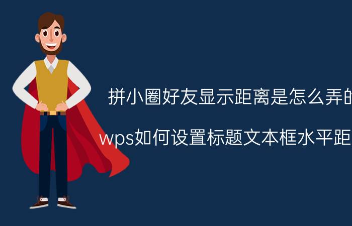 拼小圈好友显示距离是怎么弄的 wps如何设置标题文本框水平距离？